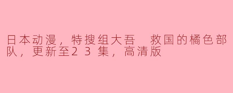 日本动漫，特搜组大吾 救国的橘色部队，更新至23集，高清版